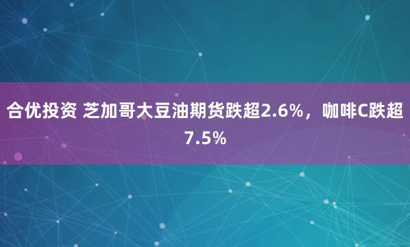 合优投资 芝加哥大豆油期货跌超2.6%，咖啡C跌超7.5%