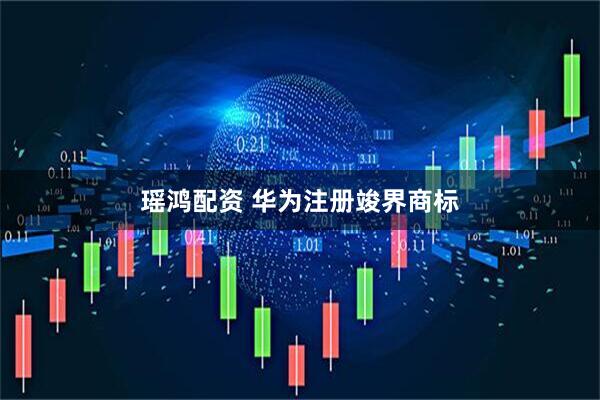 瑶鸿配资 华为注册竣界商标