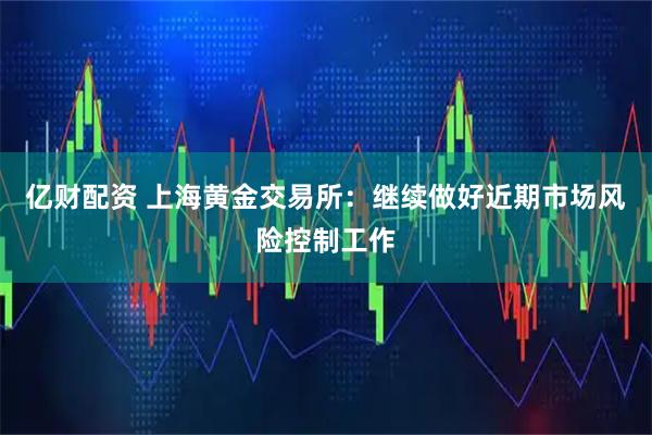 亿财配资 上海黄金交易所：继续做好近期市场风险控制工作