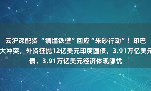 云沪深配资 “铜墙铁壁”回应“朱砂行动”！印巴爆发50年来最大冲突，外资狂抛12亿美元印度国债，3.91万亿美元经济体现隐忧