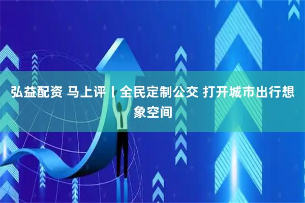 弘益配资 马上评丨全民定制公交 打开城市出行想象空间