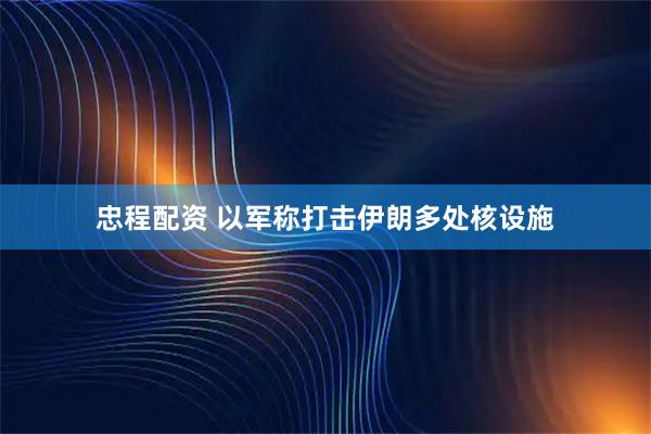 忠程配资 以军称打击伊朗多处核设施