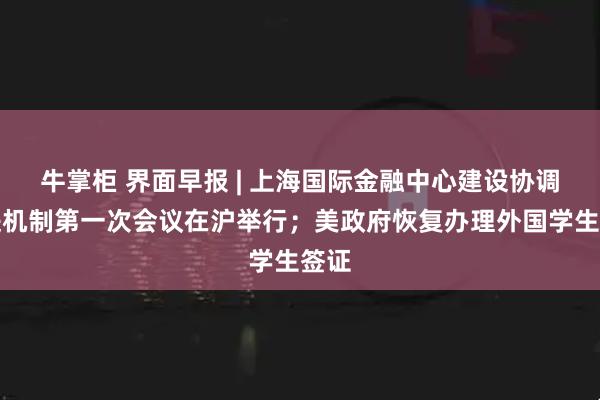 牛掌柜 界面早报 | 上海国际金融中心建设协调推进机制第一次会议在沪举行；美政府恢复办理外国学生签证