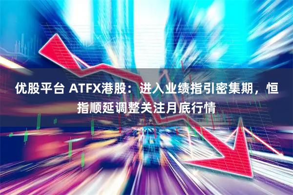 优股平台 ATFX港股：进入业绩指引密集期，恒指顺延调整关注月底行情