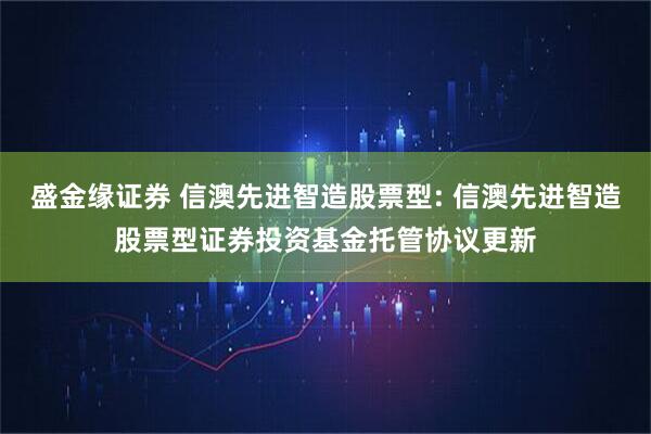 盛金缘证券 信澳先进智造股票型: 信澳先进智造股票型证券投资基金托管协议更新