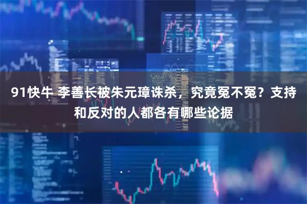 91快牛 李善长被朱元璋诛杀，究竟冤不冤？支持和反对的人都各有哪些论据