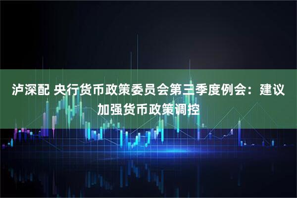 泸深配 央行货币政策委员会第三季度例会：建议加强货币政策调控