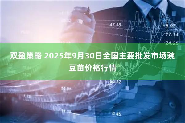 双盈策略 2025年9月30日全国主要批发市场豌豆苗价格行情
