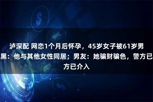 泸深配 网恋1个月后怀孕，45岁女子被61岁男友拉黑：他与其他女性同居；男友：她骗财骗色，警方已介入