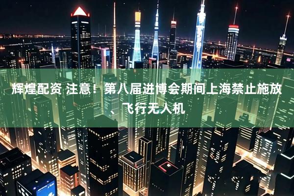 辉煌配资 注意！第八届进博会期间上海禁止施放、飞行无人机