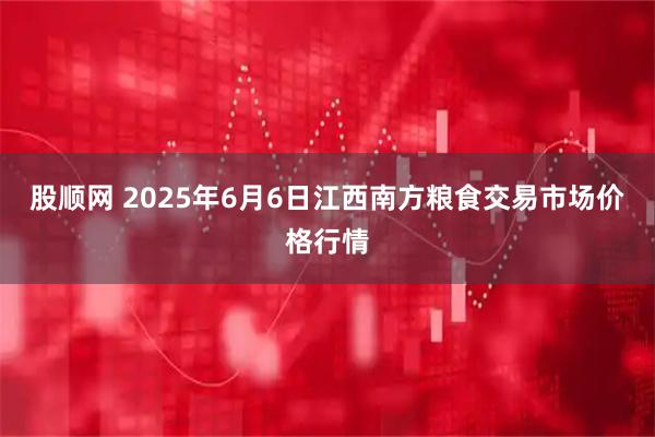 股顺网 2025年6月6日江西南方粮食交易市场价格行情