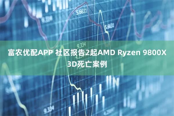 富农优配APP 社区报告2起AMD Ryzen 9800X3D死亡案例