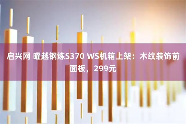 启兴网 曜越钢炼S370 WS机箱上架：木纹装饰前面板，299元