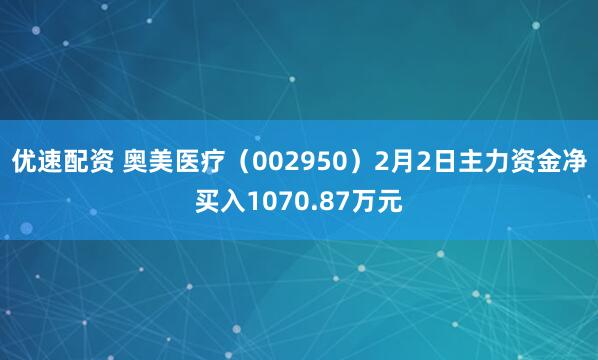 优速配资 奥美医疗（002950）2月2日主力资金净买入1070.87万元