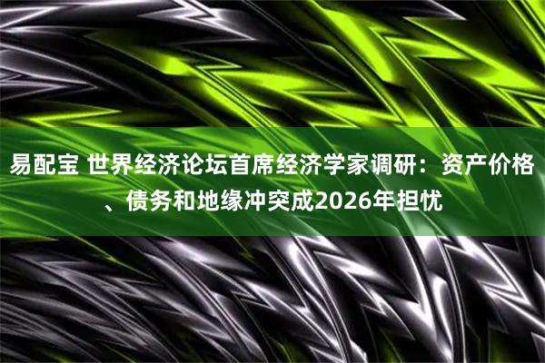 易配宝 世界经济论坛首席经济学家调研：资产价格、债务和地缘冲突成2026年担忧