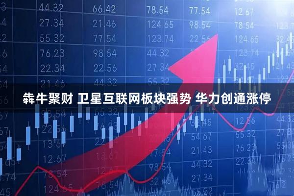 犇牛聚财 卫星互联网板块强势 华力创通涨停