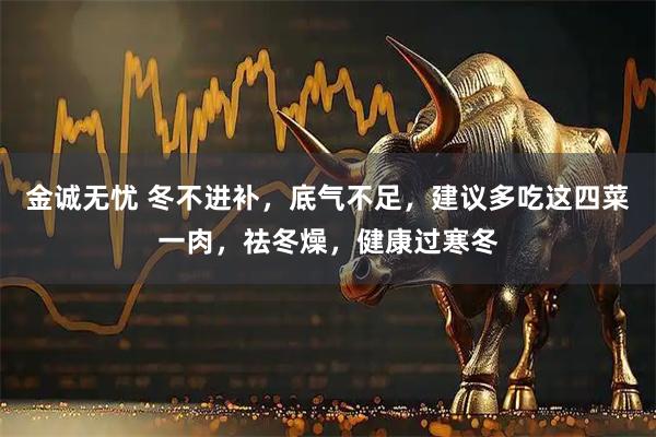 金诚无忧 冬不进补，底气不足，建议多吃这四菜一肉，祛冬燥，健康过寒冬