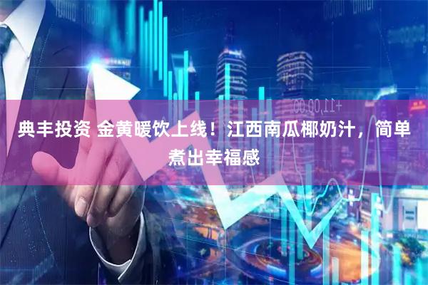 典丰投资 金黄暖饮上线！江西南瓜椰奶汁，简单煮出幸福感