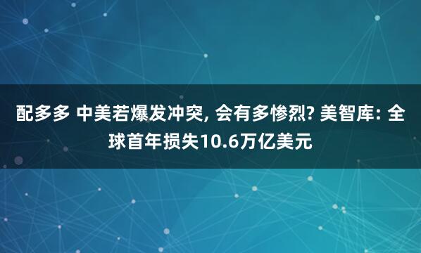 配多多 中美若爆发冲突, 会有多惨烈? 美智库: 全球首年损失10.6万亿美元
