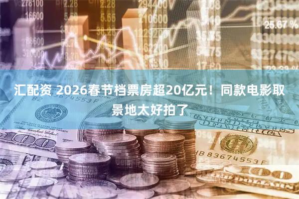 汇配资 2026春节档票房超20亿元！同款电影取景地太好拍了