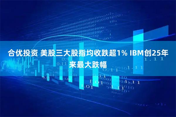 合优投资 美股三大股指均收跌超1% IBM创25年来最大跌幅