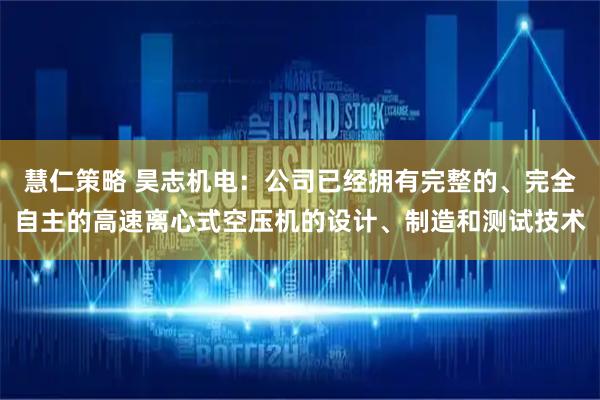 慧仁策略 昊志机电：公司已经拥有完整的、完全自主的高速离心式空压机的设计、制造和测试技术