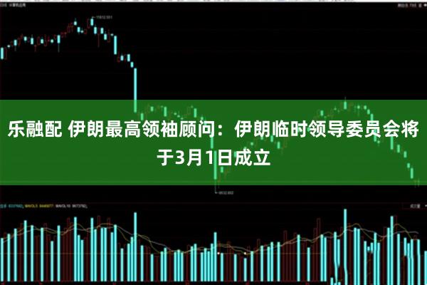 乐融配 伊朗最高领袖顾问：伊朗临时领导委员会将于3月1日成立